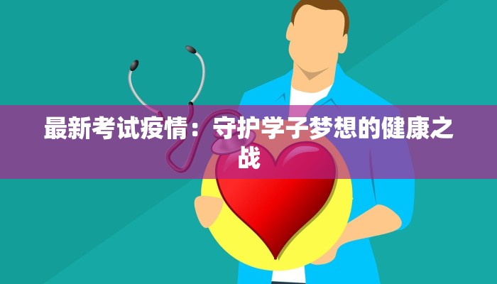 最新考试疫情:守护学子梦想的健康之战 最新考试疫情:守护学子梦想的健康之战