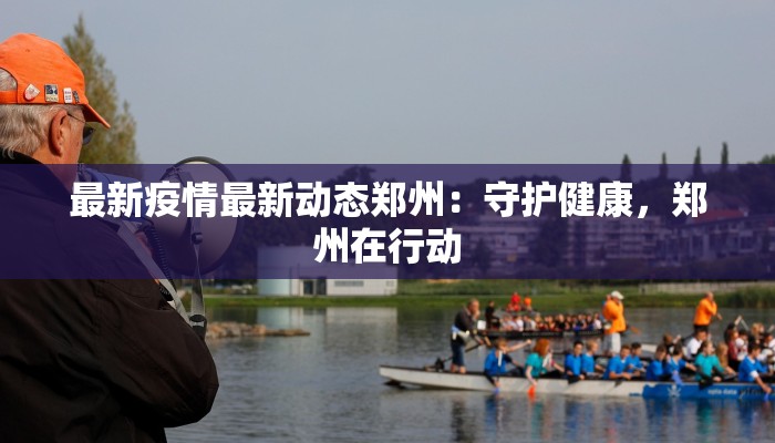 最新疫情最新动态郑州:守护健康,郑州在行动 最新疫情最新动态郑州:守护健康,郑州在行动
