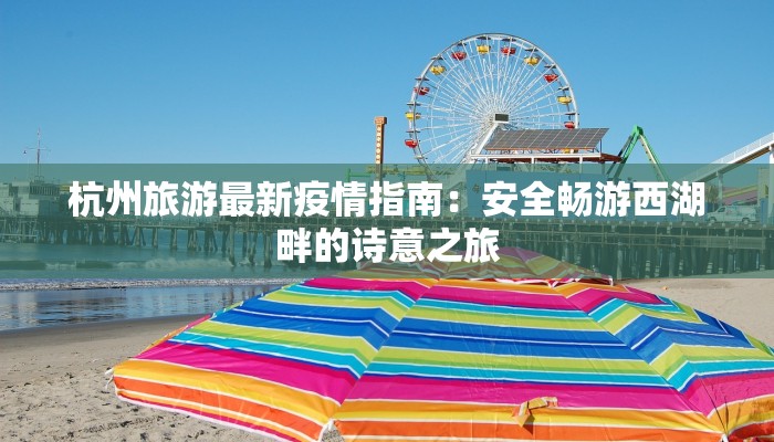 杭州旅游最新疫情指南：安全畅游西湖畔的诗意之旅