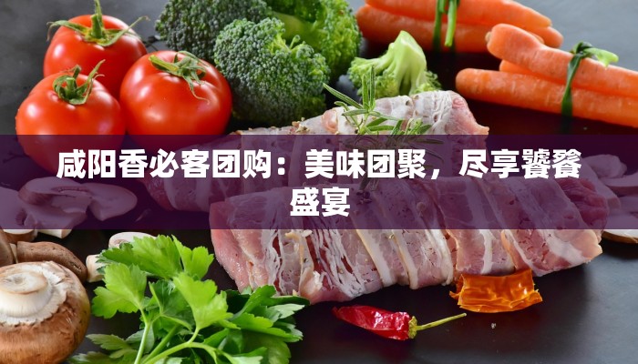 咸阳香必客团购：美味团聚，尽享饕餮盛宴