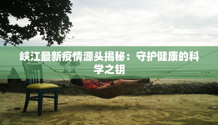 峡江最新疫情源头揭秘：守护健康的科学之钥