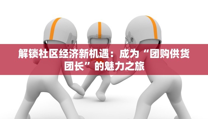 解锁社区经济新机遇:成为“团购供货团长”的魅力之旅 解锁社区经济新机遇:成为“团购供货团长”的魅力之旅