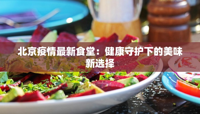 北京疫情最新食堂：健康守护下的美味新选择