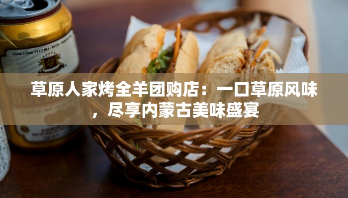 草原人家烤全羊团购店：一口草原风味，尽享内蒙古美味盛宴
