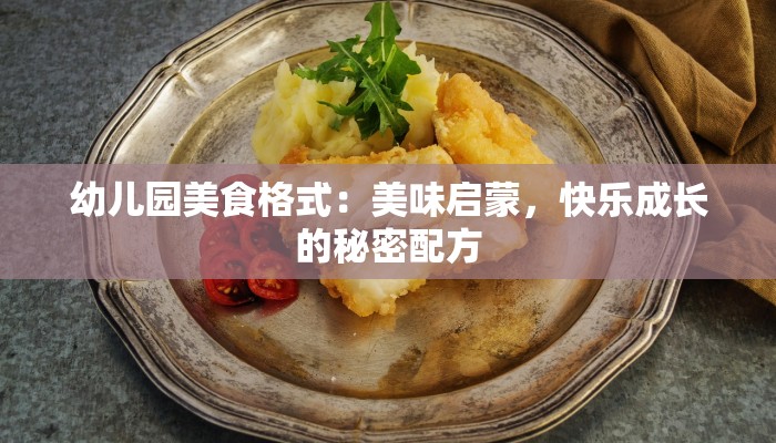 幼儿园美食格式:美味启蒙,快乐成长的秘密配方 幼儿园美食格式:美味启蒙,快乐成长的秘密配方