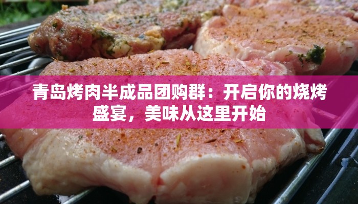 青岛烤肉半成品团购群:开启你的烧烤盛宴,美味从这里开始 青岛烤肉半成品团购群:开启你的烧烤盛宴,美味从这里开始