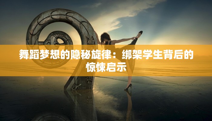 舞蹈梦想的隐秘旋律：绑架学生背后的惊悚启示