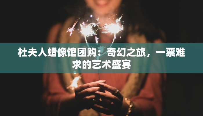 杜夫人蜡像馆团购：奇幻之旅，一票难求的艺术盛宴