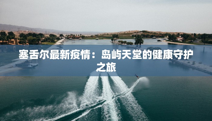 塞舌尔最新疫情:岛屿天堂的健康守护之旅 塞舌尔最新疫情:岛屿天堂的健康守护之旅