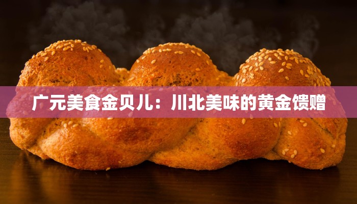 广元美食金贝儿：川北美味的黄金馈赠