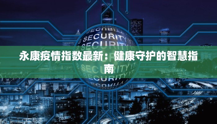 永康疫情指数最新:健康守护的智慧指南 永康疫情指数最新:健康守护的智慧指南