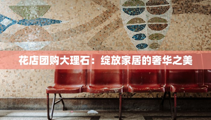 花店团购大理石:绽放家居的奢华之美 花店团购大理石:绽放家居的奢华之美