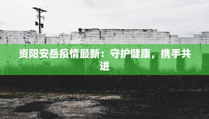 资阳安岳疫情最新：守护健康，携手共进