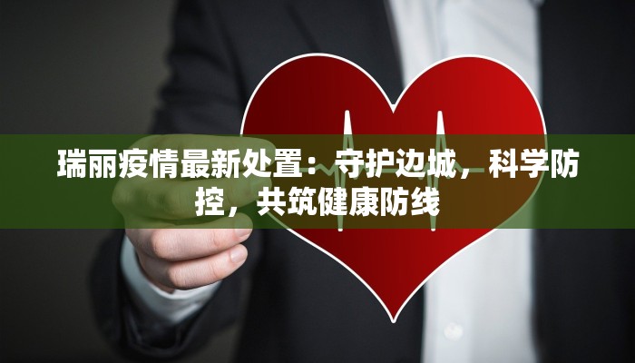 瑞丽疫情最新处置:守护边城,科学防控,共筑健康防线 瑞丽疫情最新处置:守护边城,科学防控,共筑健康防线