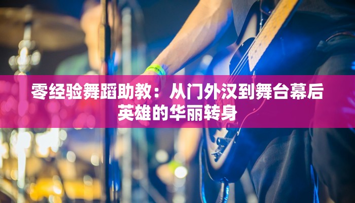零经验舞蹈助教：从门外汉到舞台幕后英雄的华丽转身
