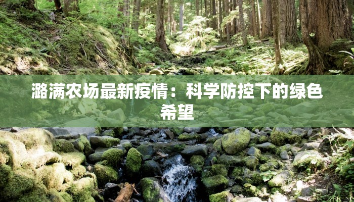 潞满农场最新疫情:科学防控下的绿色希望 潞满农场最新疫情:科学防控下的绿色希望