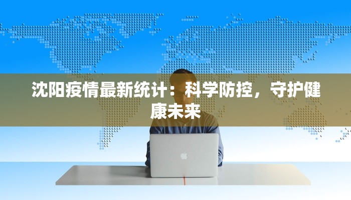 沈阳疫情最新统计:科学防控,守护健康未来 沈阳疫情最新统计:科学防控,守护健康未来