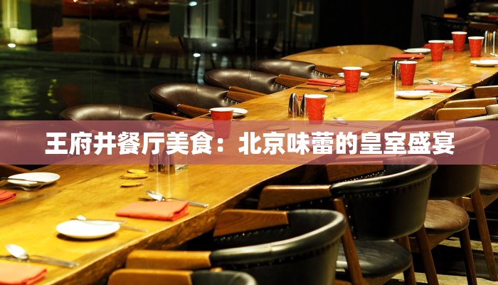 王府井餐厅美食：北京味蕾的皇室盛宴