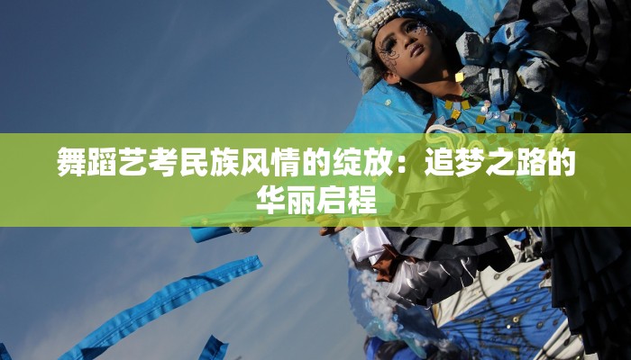 舞蹈艺考民族风情的绽放：追梦之路的华丽启程