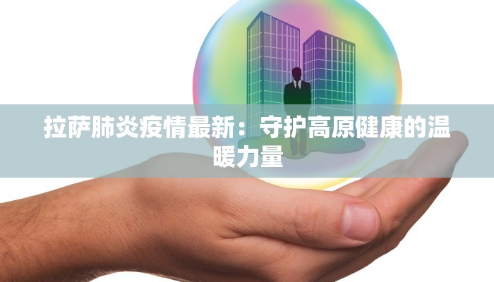 拉萨肺炎疫情最新：守护高原健康的温暖力量