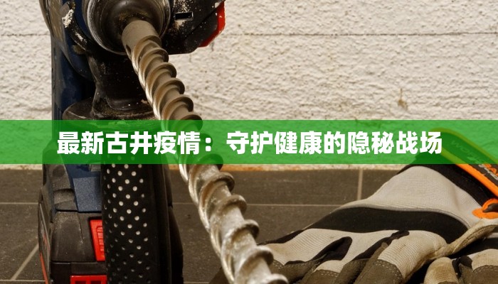 最新古井疫情:守护健康的隐秘战场 最新古井疫情:守护健康的隐秘战场