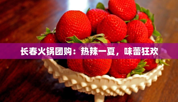 长春火锅团购:热辣一夏,味蕾狂欢 长春火锅团购:热辣一夏,味蕾狂欢