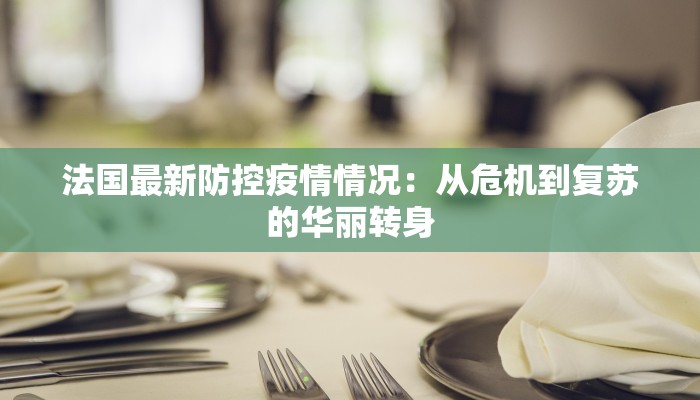 法国最新防控疫情情况:从危机到复苏的华丽转身 法国最新防控疫情情况:从危机到复苏的华丽转身
