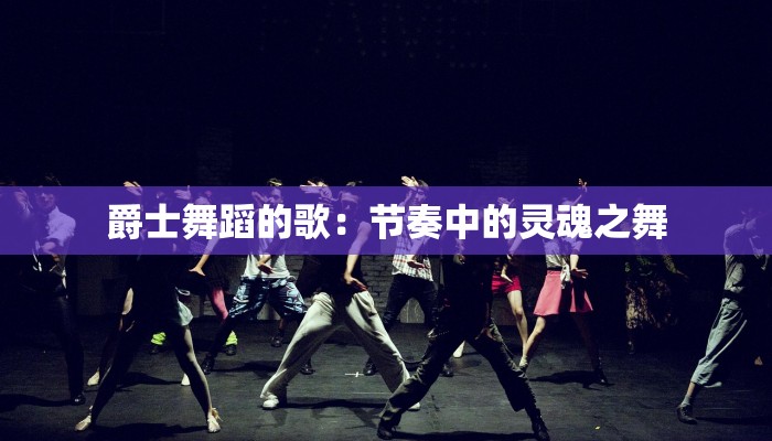 爵士舞蹈的歌:节奏中的灵魂之舞 爵士舞蹈的歌:节奏中的灵魂之舞