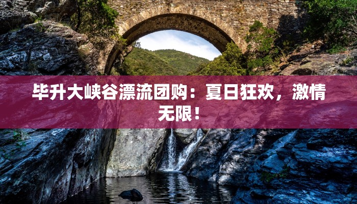 毕升大峡谷漂流团购：夏日狂欢，激情无限！