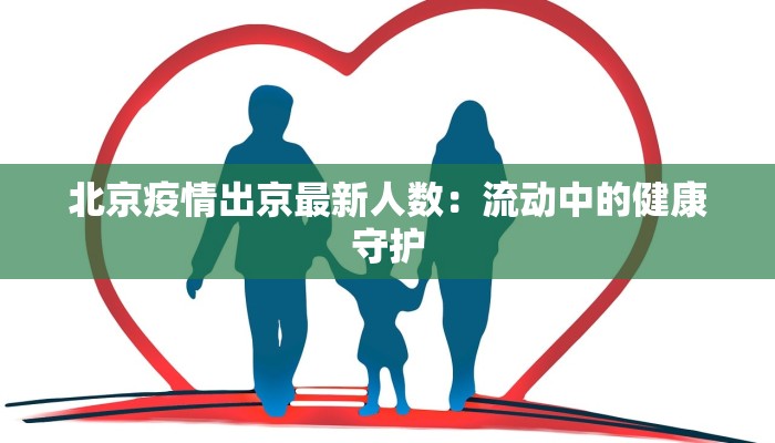 北京疫情出京最新人数:流动中的健康守护 北京疫情出京最新人数:流动中的健康守护