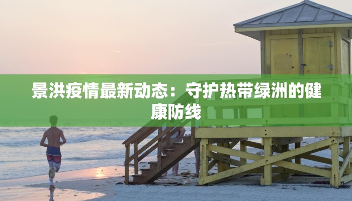 景洪疫情最新动态:守护热带绿洲的健康防线 景洪疫情最新动态:守护热带绿洲的健康防线