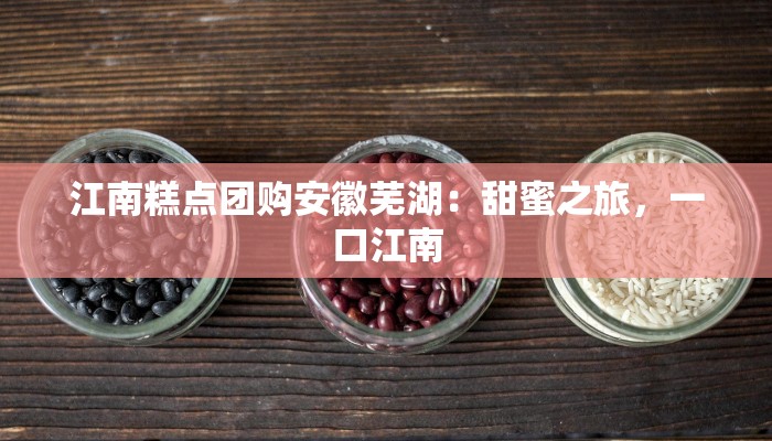 江南糕点团购安徽芜湖:甜蜜之旅,一口江南 江南糕点团购安徽芜湖:甜蜜之旅,一口江南