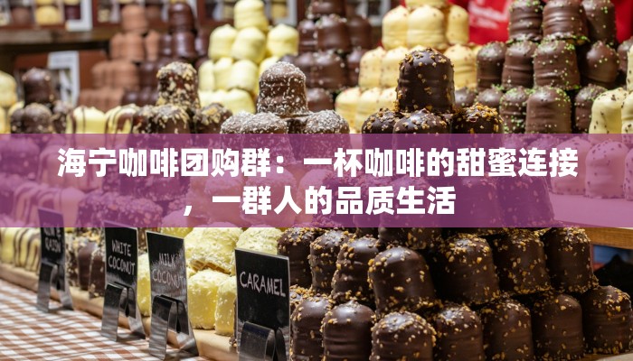 海宁咖啡团购群：一杯咖啡的甜蜜连接，一群人的品质生活