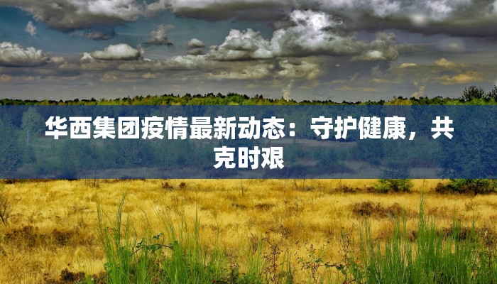华西集团疫情最新动态:守护健康,共克时艰 华西集团疫情最新动态:守护健康,共克时艰