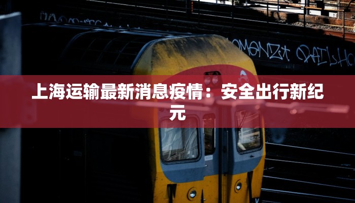 上海运输最新消息疫情:安全出行新纪元 上海运输最新消息疫情:安全出行新纪元