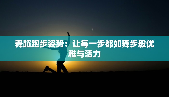 舞蹈跑步姿势:让每一步都如舞步般优雅与活力 舞蹈跑步姿势:让每一步都如舞步般优雅与活力