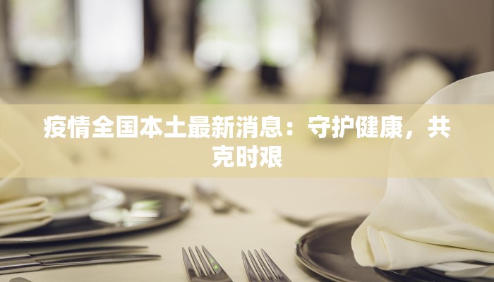 疫情全国本土最新消息：守护健康，共克时艰