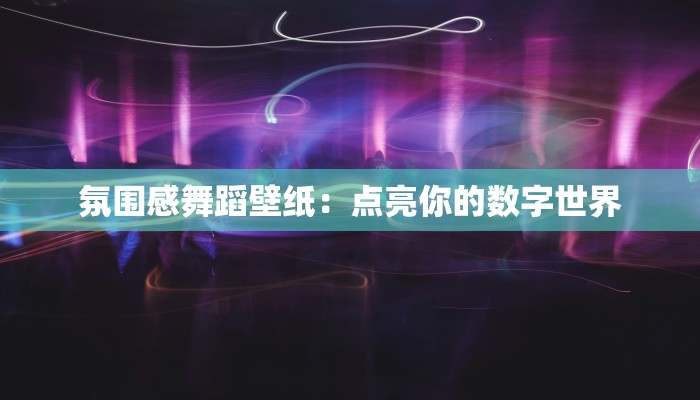氛围感舞蹈壁纸:点亮你的数字世界 氛围感舞蹈壁纸:点亮你的数字世界