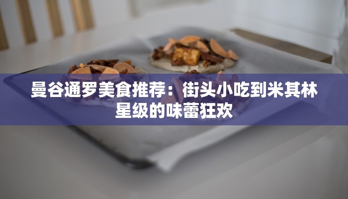曼谷通罗美食推荐:街头小吃到米其林星级的味蕾狂欢 曼谷通罗美食推荐:街头小吃到米其林星级的味蕾狂欢