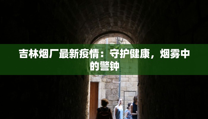 吉林烟厂最新疫情:守护健康,烟雾中的警钟 吉林烟厂最新疫情:守护健康,烟雾中的警钟